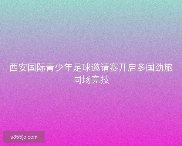 西安国际青少年足球邀请赛开启多国劲旅同场竞技